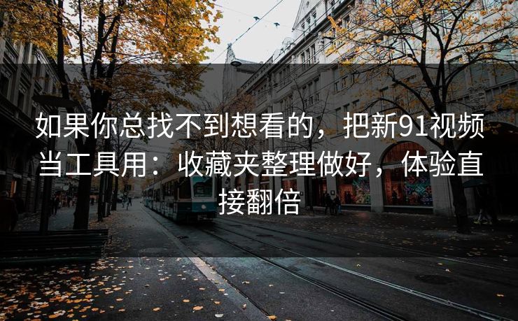 如果你总找不到想看的，把新91视频当工具用：收藏夹整理做好，体验直接翻倍