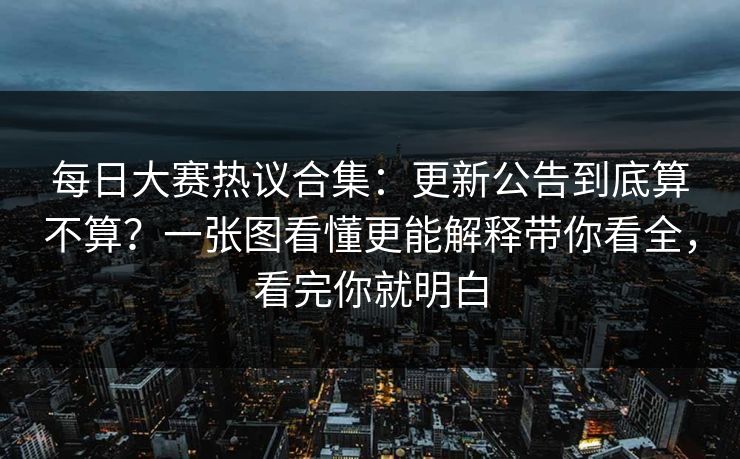 每日大赛热议合集：更新公告到底算不算？一张图看懂更能解释带你看全，看完你就明白