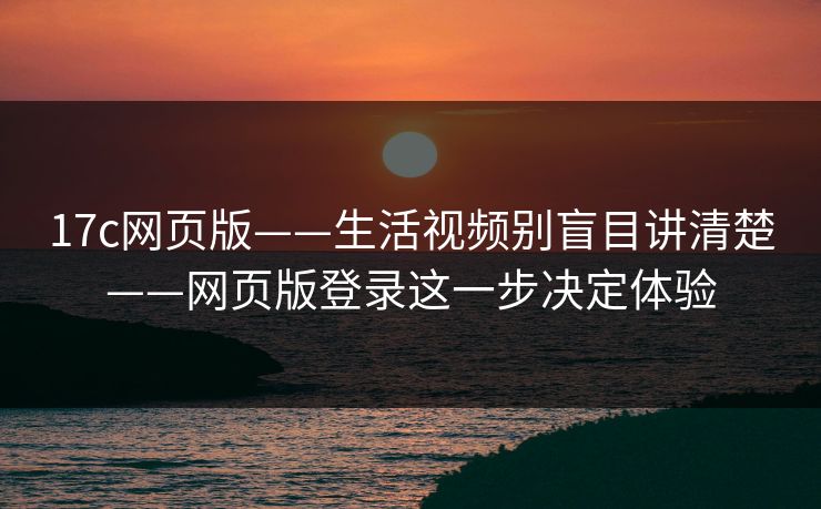 17c网页版——生活视频别盲目讲清楚——网页版登录这一步决定体验