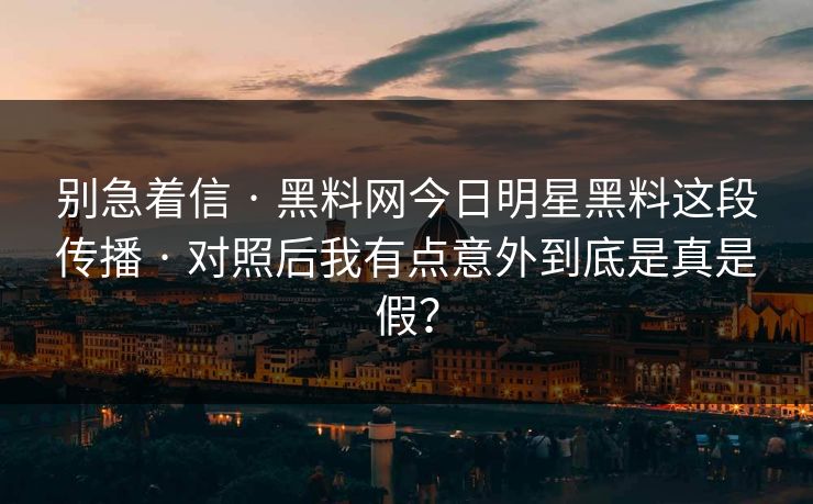 别急着信 · 黑料网今日明星黑料这段传播 · 对照后我有点意外到底是真是假？